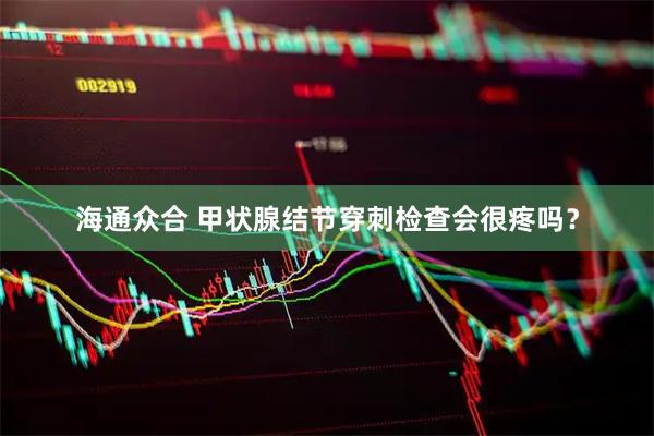 海通众合 甲状腺结节穿刺检查会很疼吗？