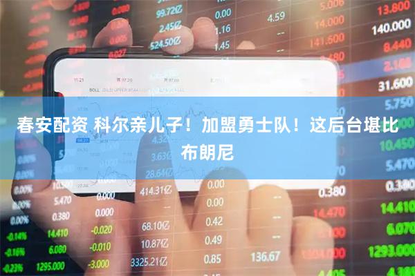 春安配资 科尔亲儿子！加盟勇士队！这后台堪比布朗尼