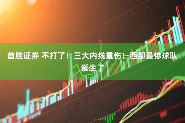 首胜证券 不打了！三大内线重伤！西部最惨球队诞生了