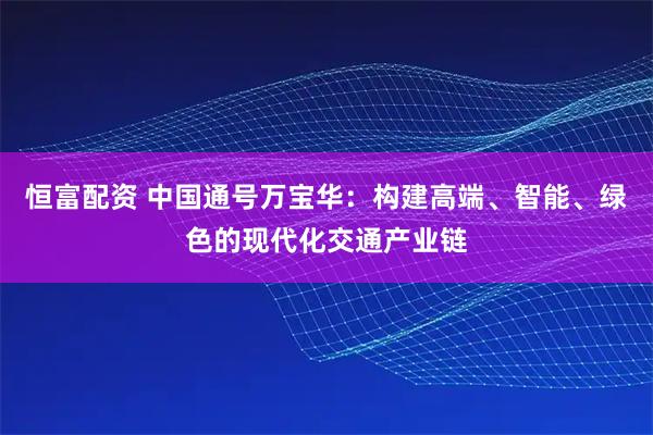 恒富配资 中国通号万宝华：构建高端、智能、绿色的现代化交通产业链