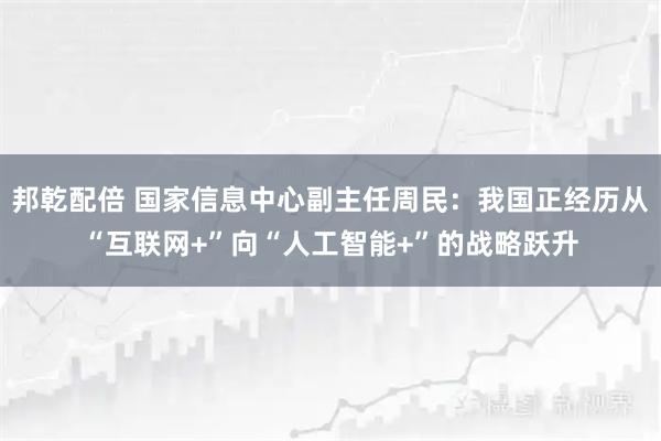 邦乾配倍 国家信息中心副主任周民：我国正经历从“互联网+”向“人工智能+”的战略跃升