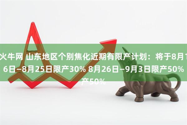 火牛网 山东地区个别焦化近期有限产计划：将于8月16日—8月25日限产30% 8月26日—9月3日限产50%