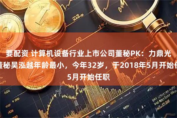 要配资 计算机设备行业上市公司董秘PK：力鼎光电董秘吴泓越年龄最小，今年32岁，于2018年5月开始任职