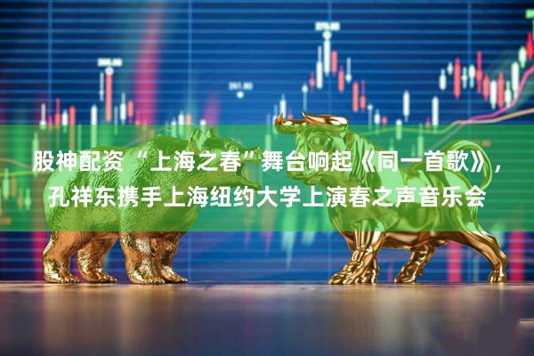 股神配资 “上海之春”舞台响起《同一首歌》，孔祥东携手上海纽约大学上演春之声音乐会