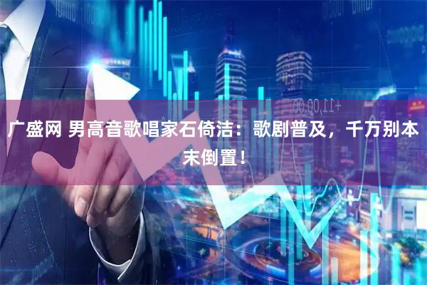 广盛网 男高音歌唱家石倚洁：歌剧普及，千万别本末倒置！