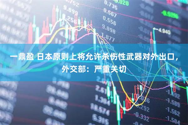 一鼎盈 日本原则上将允许杀伤性武器对外出口，外交部：严重关切