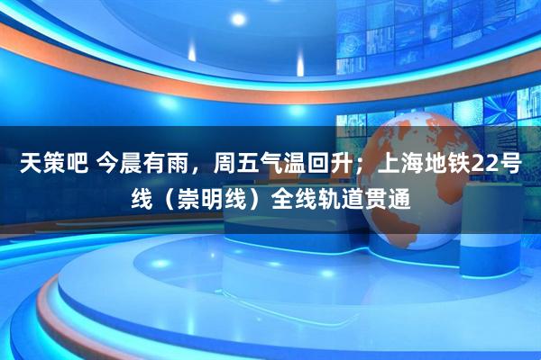 天策吧 今晨有雨，周五气温回升；上海地铁22号线（崇明线）全线轨道贯通
