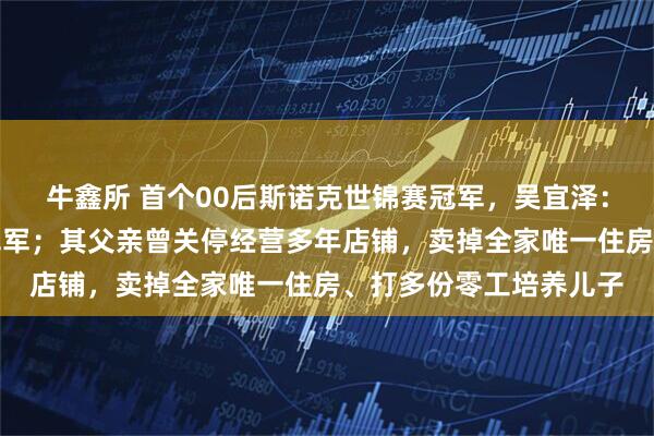 牛鑫所 首个00后斯诺克世锦赛冠军，吴宜泽：我的父母才是真正的冠军；其父亲曾关停经营多年店铺，卖掉全家唯一住房、打多份零工培养儿子