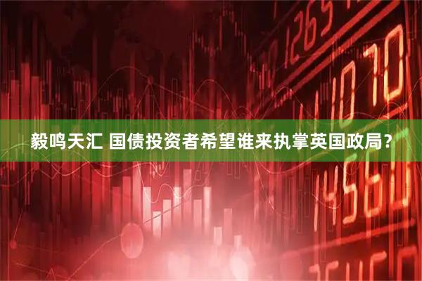 毅鸣天汇 国债投资者希望谁来执掌英国政局？