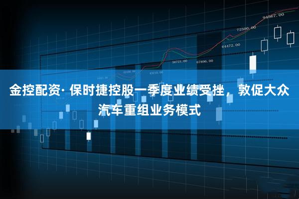 金控配资· 保时捷控股一季度业绩受挫，敦促大众汽车重组业务模式