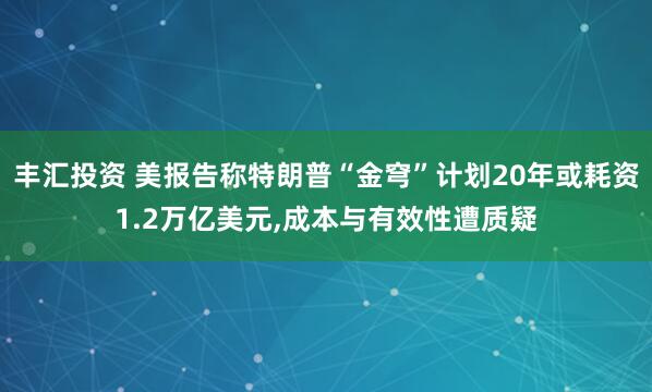 丰汇投资 美报告称特朗普“金穹”计划20年或耗资1.2万亿美元,成本与有效性遭质疑