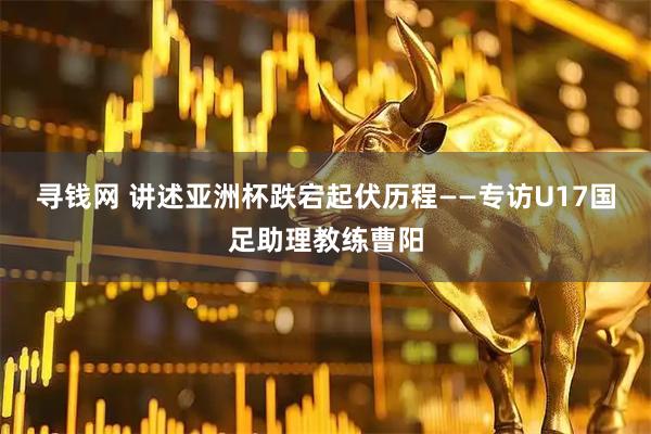 寻钱网 讲述亚洲杯跌宕起伏历程——专访U17国足助理教练曹阳