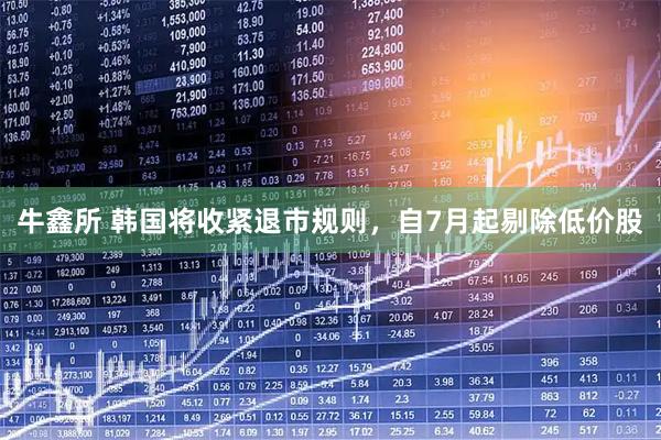 牛鑫所 韩国将收紧退市规则，自7月起剔除低价股