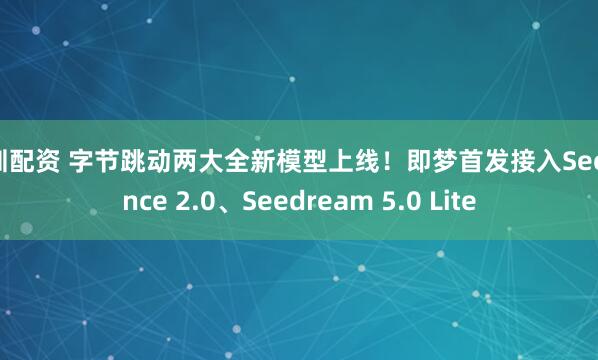 深圳配资 字节跳动两大全新模型上线！即梦首发接入Seedance 2.0、Seedream 5.0 Lite