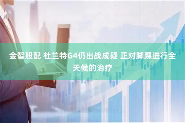 金智股配 杜兰特G4仍出战成疑 正对脚踝进行全天候的治疗