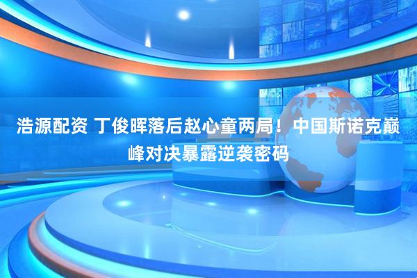 浩源配资 丁俊晖落后赵心童两局！中国斯诺克巅峰对决暴露逆袭密码