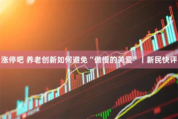 涨停吧 养老创新如何避免“傲慢的关爱”丨新民快评