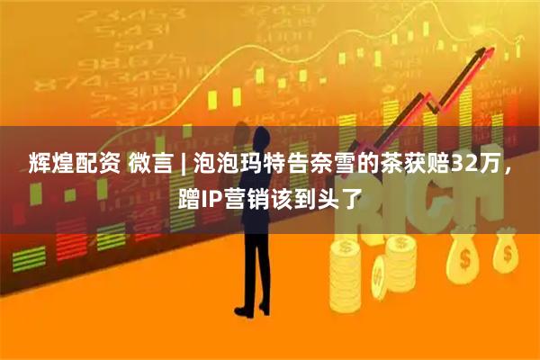 辉煌配资 微言 | 泡泡玛特告奈雪的茶获赔32万，蹭IP营销该到头了