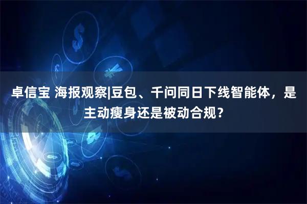 卓信宝 海报观察|豆包、千问同日下线智能体，是主动瘦身还是被动合规？