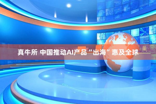 真牛所 中国推动AI产品“出海”惠及全球
