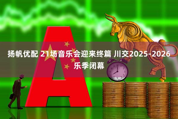 扬帆优配 21场音乐会迎来终篇 川交2025-2026乐季闭幕