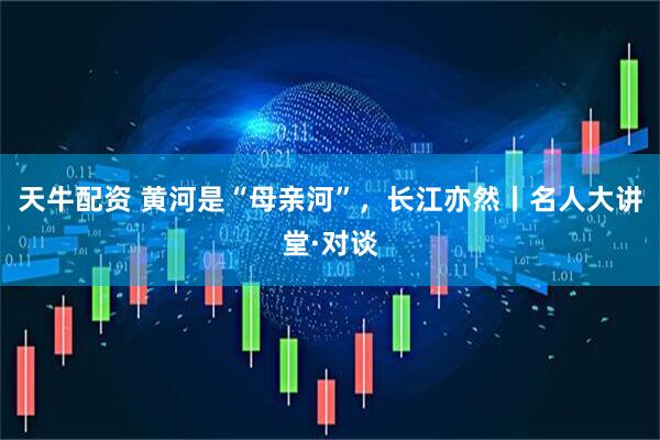 天牛配资 黄河是“母亲河”，长江亦然丨名人大讲堂·对谈