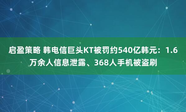 启盈策略 韩电信巨头KT被罚约540亿韩元：1.6万余人信息泄露、368人手机被盗刷