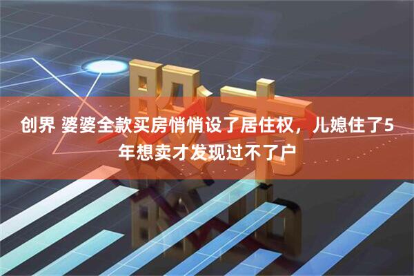 创界 婆婆全款买房悄悄设了居住权，儿媳住了5年想卖才发现过不了户