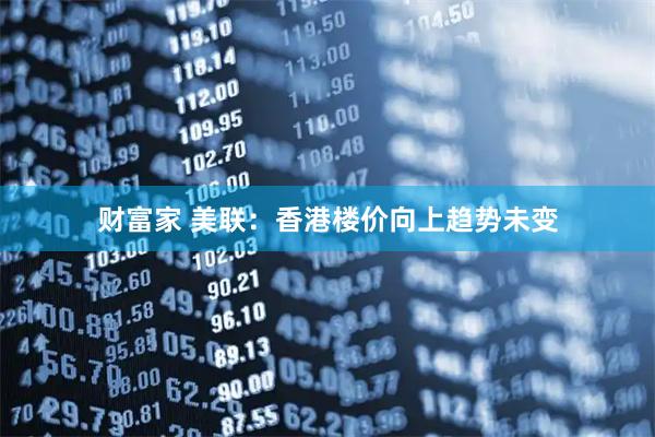 财富家 美联：香港楼价向上趋势未变