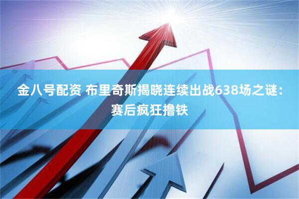 金八号配资 布里奇斯揭晓连续出战638场之谜：赛后疯狂撸铁