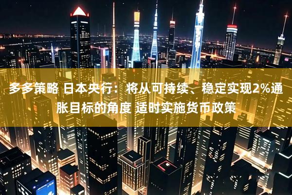 多多策略 日本央行：将从可持续、稳定实现2%通胀目标的角度 适时实施货币政策